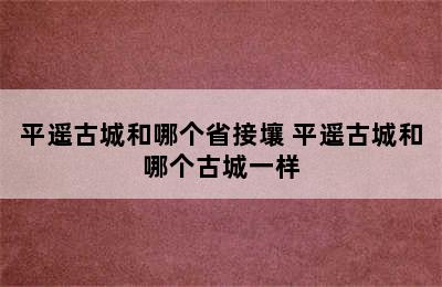 平遥古城和哪个省接壤 平遥古城和哪个古城一样